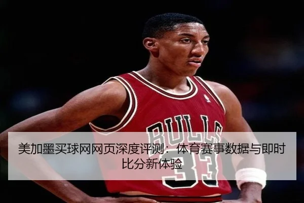 美加墨买球网网页深度评测：体育赛事数据与即时比分新体验