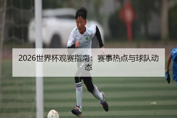 2026世界杯观赛指南：赛事热点与球队动态