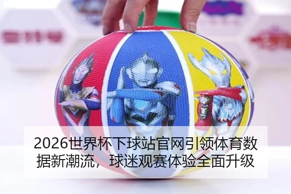 2026世界杯下球站官网引领体育数据新潮流，球迷观赛体验全面升级