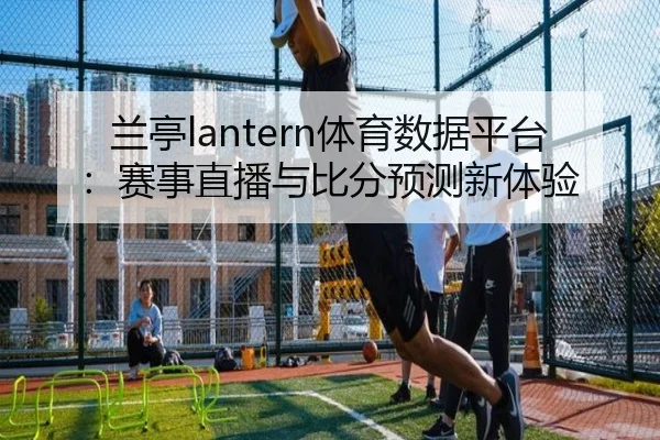 兰亭lantern体育数据平台：赛事直播与比分预测新体验