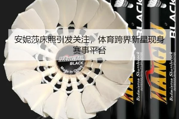 安妮莎床照引发关注，体育跨界新星现身赛事平台