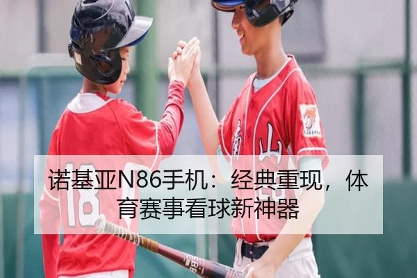 诺基亚N86手机：经典重现，体育赛事看球新神器