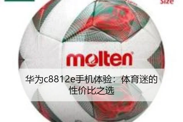 华为c8812e手机体验：体育迷的性价比之选