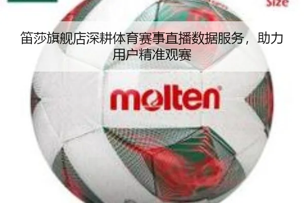 笛莎旗舰店深耕体育赛事直播数据服务，助力用户精准观赛