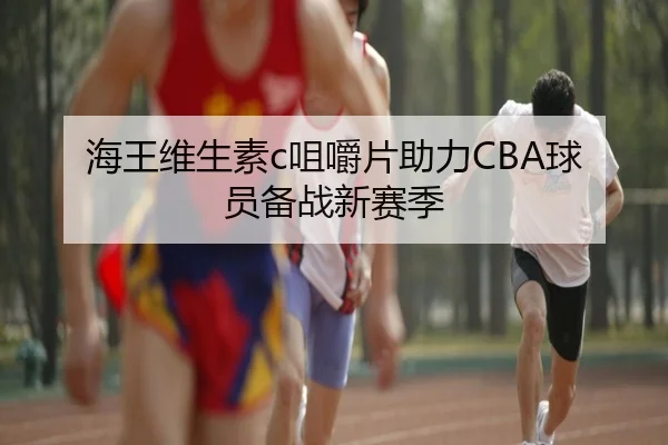 海王维生素c咀嚼片助力CBA球员备战新赛季