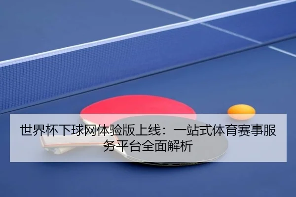 世界杯下球网体验版上线：一站式体育赛事服务平台全面解析
