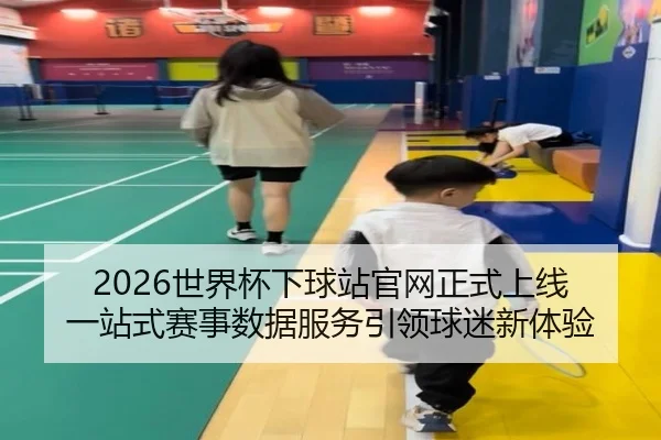 2026世界杯下球站官网正式上线 一站式赛事数据服务引领球迷新体验